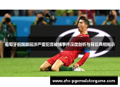 葡萄牙前国脚因涉严重犯罪被捕事件深度剖析与背后真相揭示 葡萄牙前国脚因涉严重犯罪被捕事件深度剖析与背后真相揭示