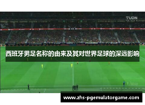 西班牙男足名称的由来及其对世界足球的深远影响