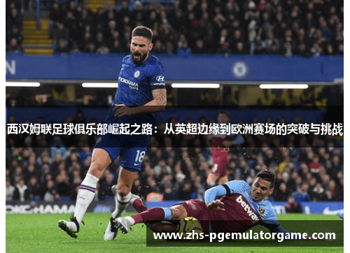 西汉姆联足球俱乐部崛起之路:从英超边缘到欧洲赛场的突破与挑战 西汉姆联足球俱乐部崛起之路:从英超边缘到欧洲赛场的突破与挑战