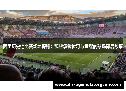 西甲历史性比赛场地探秘:那些承载传奇与荣耀的球场背后故事 西甲历史性比赛场地探秘:那些承载传奇与荣耀的球场背后故事