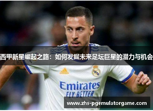 西甲新星崛起之路：如何发掘未来足坛巨星的潜力与机会