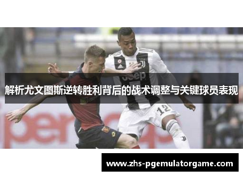 解析尤文图斯逆转胜利背后的战术调整与关键球员表现