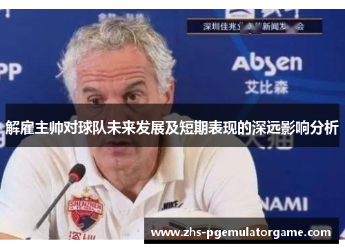 解雇主帅对球队未来发展及短期表现的深远影响分析 解雇主帅对球队未来发展及短期表现的深远影响分析