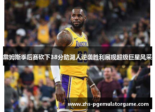 詹姆斯季后赛砍下38分助湖人逆袭胜利展现超级巨星风采 詹姆斯季后赛砍下38分助湖人逆袭胜利展现超级巨星风采
