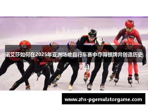 诺艾莎如何在2025年亚洲场地自行车赛中夺得银牌并创造历史
