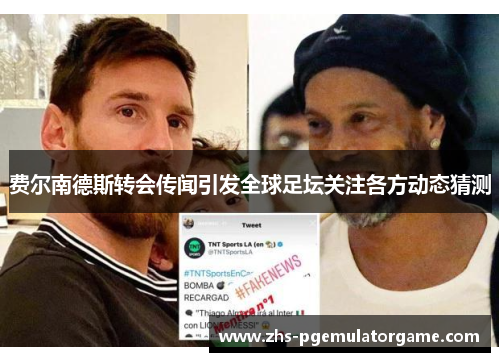 费尔南德斯转会传闻引发全球足坛关注各方动态猜测 费尔南德斯转会传闻引发全球足坛关注各方动态猜测