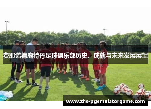 费耶诺德鹿特丹足球俱乐部历史、成就与未来发展展望 费耶诺德鹿特丹足球俱乐部历史、成就与未来发展展望