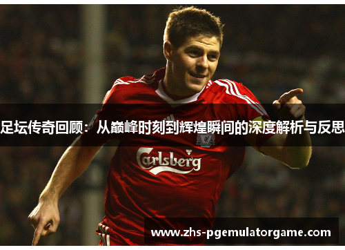 足坛传奇回顾：从巅峰时刻到辉煌瞬间的深度解析与反思