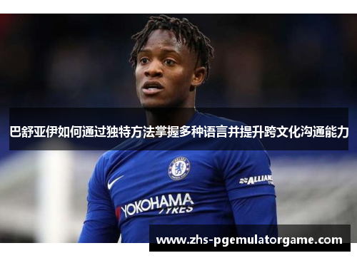 巴舒亚伊如何通过独特方法掌握多种语言并提升跨文化沟通能力 巴舒亚伊如何通过独特方法掌握多种语言并提升跨文化沟通能力