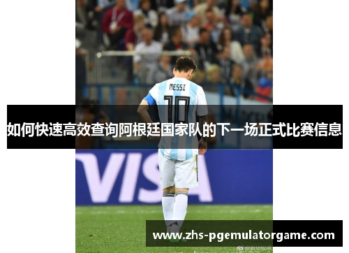 如何快速高效查询阿根廷国家队的下一场正式比赛信息