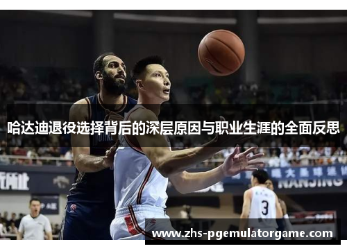 哈达迪退役选择背后的深层原因与职业生涯的全面反思 哈达迪退役选择背后的深层原因与职业生涯的全面反思