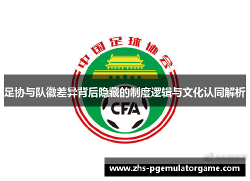 足协与队徽差异背后隐藏的制度逻辑与文化认同解析 足协与队徽差异背后隐藏的制度逻辑与文化认同解析