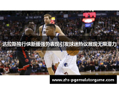 达拉斯独行侠新援强势表现引发球迷热议展现无限潜力 达拉斯独行侠新援强势表现引发球迷热议展现无限潜力