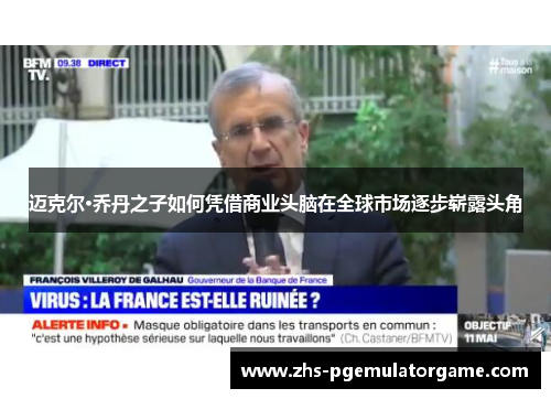 迈克尔·乔丹之子如何凭借商业头脑在全球市场逐步崭露头角 迈克尔·乔丹之子如何凭借商业头脑在全球市场逐步崭露头角