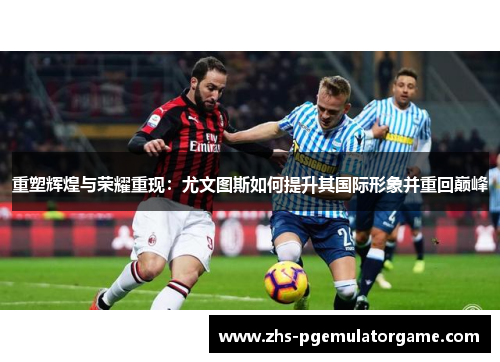 重塑辉煌与荣耀重现：尤文图斯如何提升其国际形象并重回巅峰