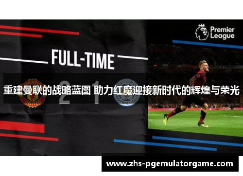 重建曼联的战略蓝图 助力红魔迎接新时代的辉煌与荣光