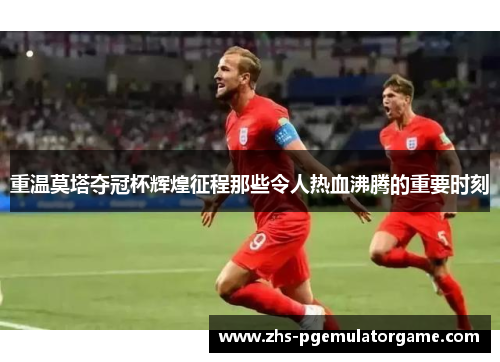 重温莫塔夺冠杯辉煌征程那些令人热血沸腾的重要时刻