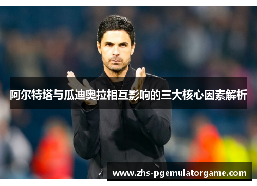 阿尔特塔与瓜迪奥拉相互影响的三大核心因素解析