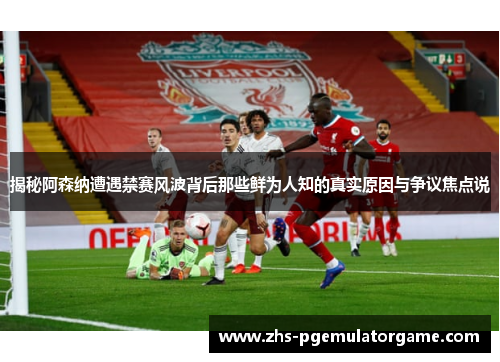 揭秘阿森纳遭遇禁赛风波背后那些鲜为人知的真实原因与争议焦点说