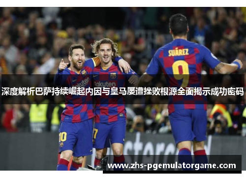 深度解析巴萨持续崛起内因与皇马屡遭挫败根源全面揭示成功密码