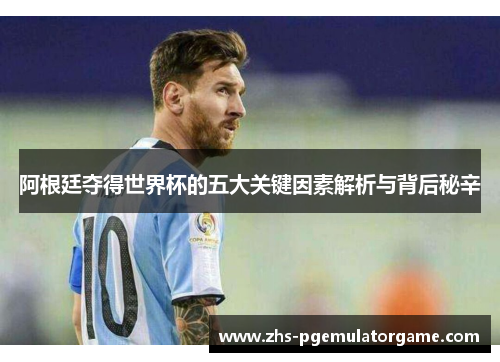 阿根廷夺得世界杯的五大关键因素解析与背后秘辛 阿根廷夺得世界杯的五大关键因素解析与背后秘辛