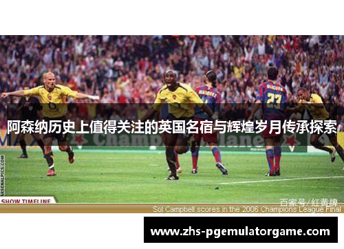 阿森纳历史上值得关注的英国名宿与辉煌岁月传承探索