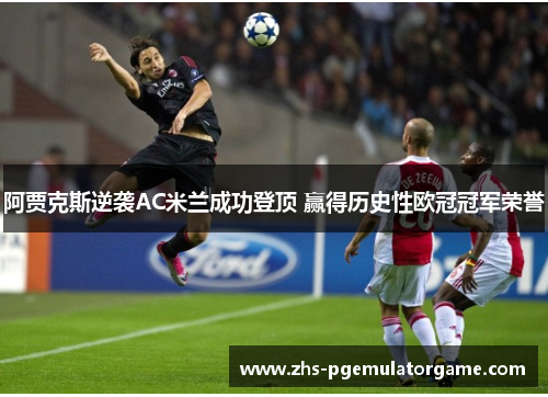 阿贾克斯逆袭AC米兰成功登顶 赢得历史性欧冠冠军荣誉 阿贾克斯逆袭AC米兰成功登顶 赢得历史性欧冠冠军荣誉