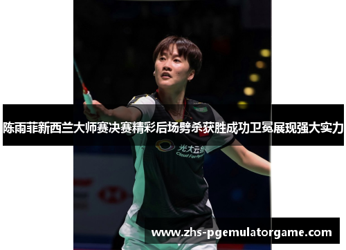 陈雨菲新西兰大师赛决赛精彩后场劈杀获胜成功卫冕展现强大实力