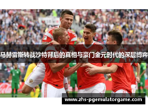 马赫雷斯转战沙特背后的真相与豪门金元时代的深层博弈 马赫雷斯转战沙特背后的真相与豪门金元时代的深层博弈