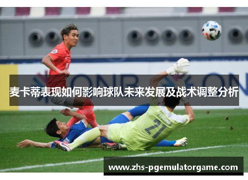 麦卡蒂表现如何影响球队未来发展及战术调整分析