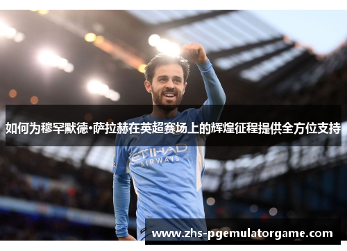 如何为穆罕默德·萨拉赫在英超赛场上的辉煌征程提供全方位支持 如何为穆罕默德·萨拉赫在英超赛场上的辉煌征程提供全方位支持