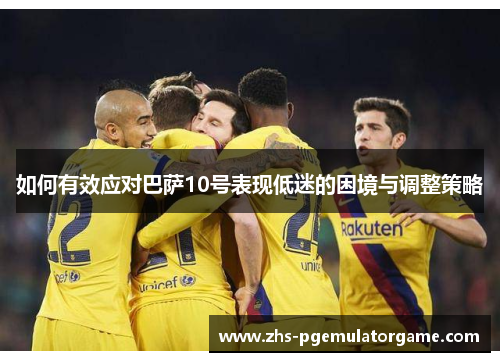 如何有效应对巴萨10号表现低迷的困境与调整策略