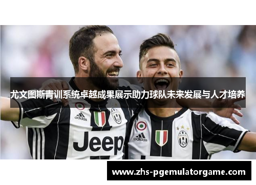 尤文图斯青训系统卓越成果展示助力球队未来发展与人才培养