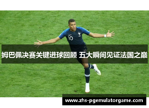 姆巴佩决赛关键进球回顾 五大瞬间见证法国之巅 姆巴佩决赛关键进球回顾 五大瞬间见证法国之巅