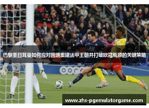 巴黎圣日耳曼如何应对困境重建法甲王朝并打破欧冠瓶颈的关键策略