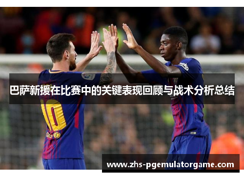 巴萨新援在比赛中的关键表现回顾与战术分析总结