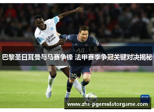 巴黎圣日耳曼与马赛争锋 法甲赛季争冠关键对决揭秘