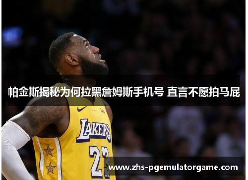 帕金斯揭秘为何拉黑詹姆斯手机号 直言不愿拍马屁