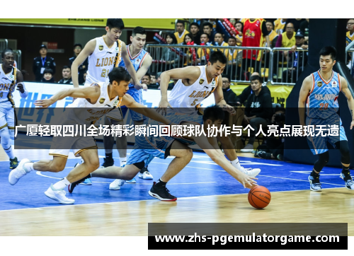 广厦轻取四川全场精彩瞬间回顾球队协作与个人亮点展现无遗