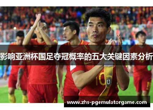 影响亚洲杯国足夺冠概率的五大关键因素分析