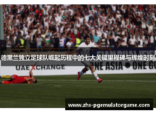 德黑兰独立足球队崛起历程中的七大关键里程碑与辉煌时刻