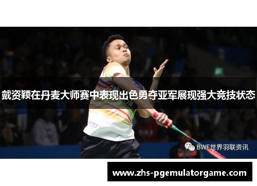 戴资颖在丹麦大师赛中表现出色勇夺亚军展现强大竞技状态