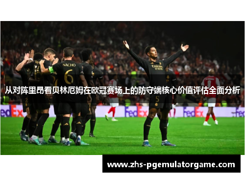 从对阵里昂看贝林厄姆在欧冠赛场上的防守端核心价值评估全面分析