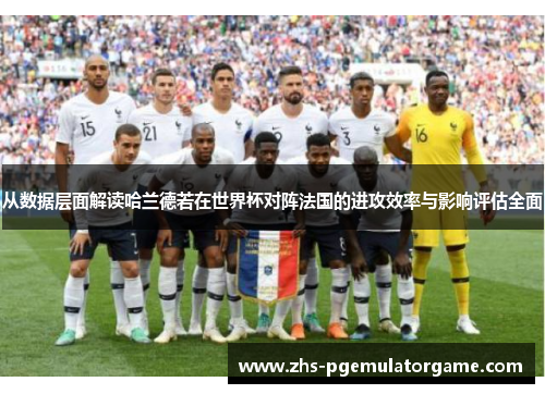 从数据层面解读哈兰德若在世界杯对阵法国的进攻效率与影响评估全面