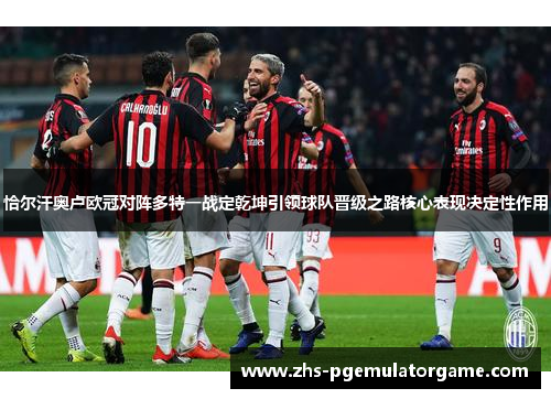 恰尔汗奥卢欧冠对阵多特一战定乾坤引领球队晋级之路核心表现决定性作用