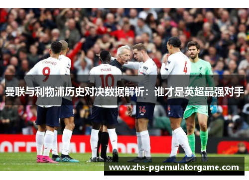 曼联与利物浦历史对决数据解析：谁才是英超最强对手