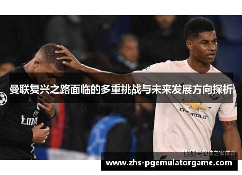 曼联复兴之路面临的多重挑战与未来发展方向探析