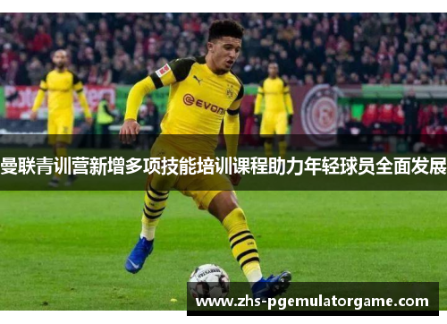 曼联青训营新增多项技能培训课程助力年轻球员全面发展