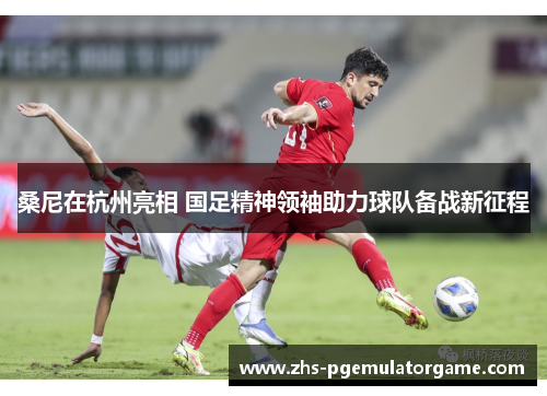 桑尼在杭州亮相 国足精神领袖助力球队备战新征程