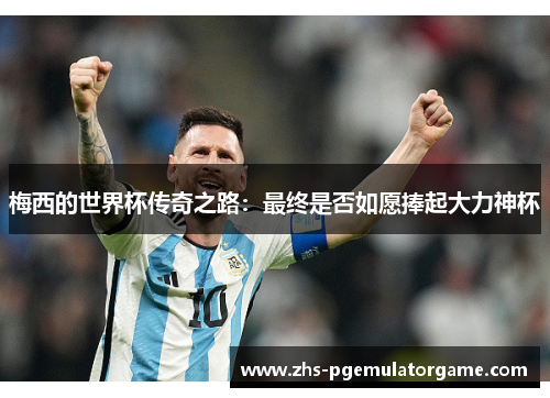 梅西的世界杯传奇之路:最终是否如愿捧起大力神杯 梅西的世界杯传奇之路:最终是否如愿捧起大力神杯